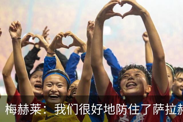 梅赫莱：我们很好地防住了萨拉赫，卢卡库身体强壮就像一头熊