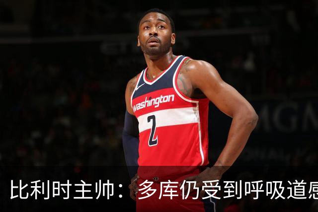 比利时主帅：多库仍受到呼吸道感染问题影响，不在最佳状态